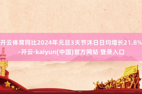 开云体育同比2024年元旦3天节沐日日均增长21.8%-开云·kaiyun(中国)官方网站 登录入口