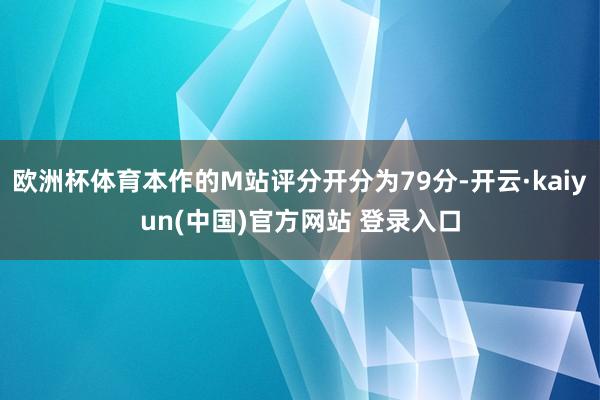 欧洲杯体育本作的M站评分开分为79分-开云·kaiyun(中国)官方网站 登录入口
