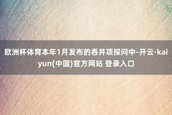 欧洲杯体育本年1月发布的吞并项探问中-开云·kaiyun(中国)官方网站 登录入口