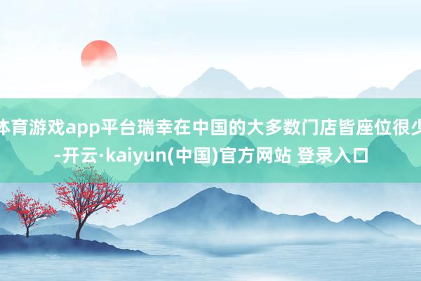 体育游戏app平台瑞幸在中国的大多数门店皆座位很少-开云·kaiyun(中国)官方网站 登录入口
