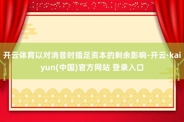开云体育以对消昔时插足资本的剩余影响-开云·kaiyun(中国)官方网站 登录入口