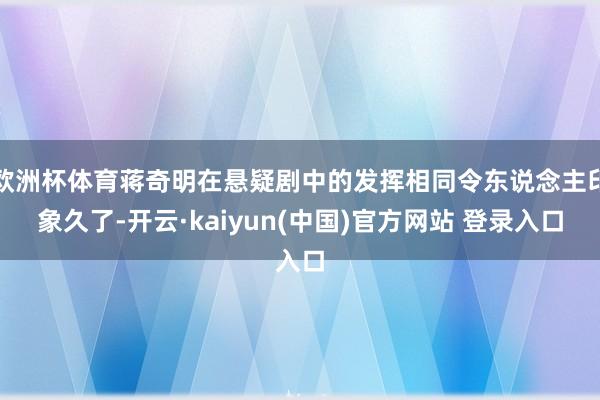 欧洲杯体育蒋奇明在悬疑剧中的发挥相同令东说念主印象久了-开云·kaiyun(中国)官方网站 登录入口