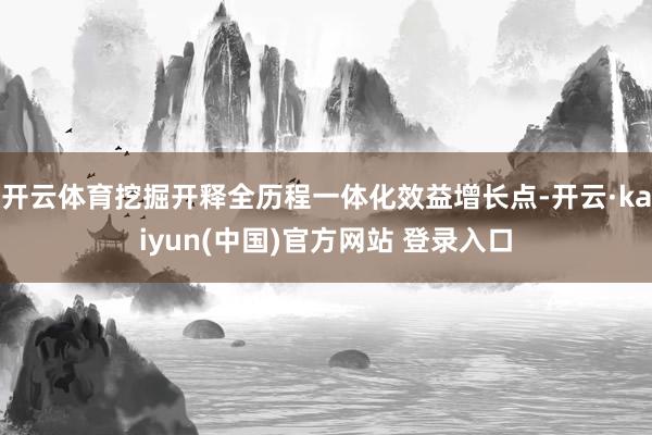 开云体育挖掘开释全历程一体化效益增长点-开云·kaiyun(中国)官方网站 登录入口