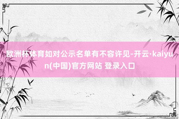 欧洲杯体育如对公示名单有不容许见-开云·kaiyun(中国)官方网站 登录入口