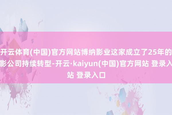 开云体育(中国)官方网站博纳影业这家成立了25年的电影公司持续转型-开云·kaiyun(中国)官方网站 登录入口