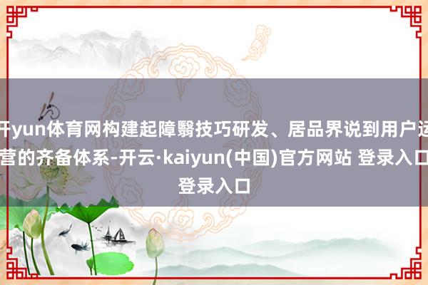 开yun体育网构建起障翳技巧研发、居品界说到用户运营的齐备体系-开云·kaiyun(中国)官方网站 登录入口