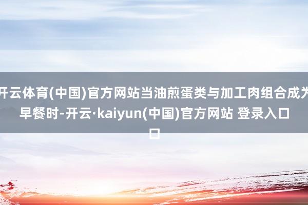 开云体育(中国)官方网站当油煎蛋类与加工肉组合成为早餐时-开云·kaiyun(中国)官方网站 登录入口