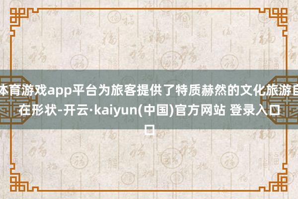 体育游戏app平台为旅客提供了特质赫然的文化旅游自在形状-开云·kaiyun(中国)官方网站 登录入口