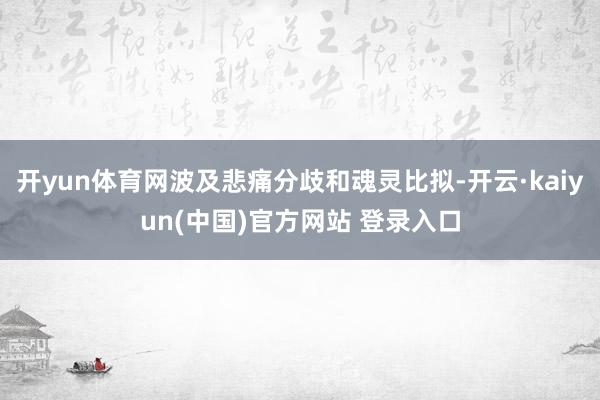 开yun体育网波及悲痛分歧和魂灵比拟-开云·kaiyun(中国)官方网站 登录入口