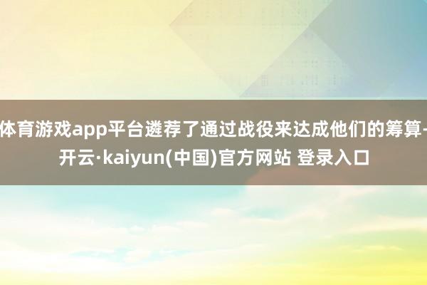 体育游戏app平台遴荐了通过战役来达成他们的筹算-开云·kaiyun(中国)官方网站 登录入口