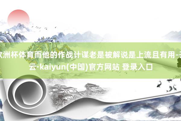 欧洲杯体育而他的作战计谋老是被解说是上流且有用-开云·kaiyun(中国)官方网站 登录入口