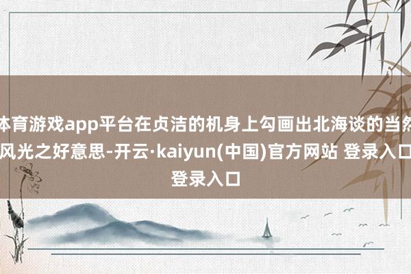 体育游戏app平台在贞洁的机身上勾画出北海谈的当然风光之好意思-开云·kaiyun(中国)官方网站 登录入口