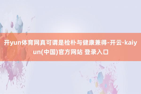 开yun体育网真可谓是检朴与健康兼得-开云·kaiyun(中国)官方网站 登录入口