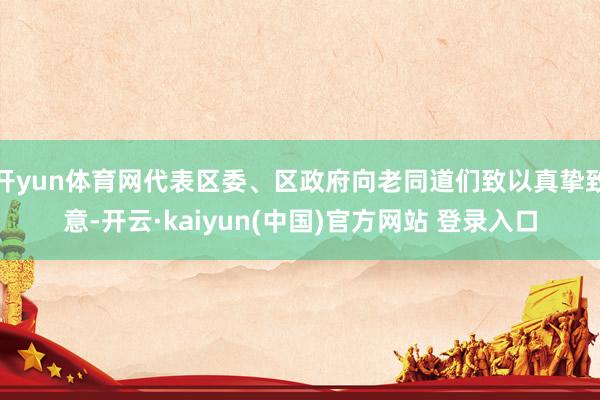 开yun体育网代表区委、区政府向老同道们致以真挚致意-开云·kaiyun(中国)官方网站 登录入口