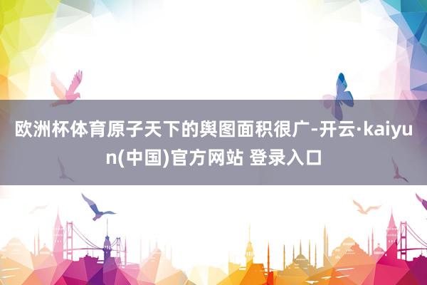 欧洲杯体育原子天下的舆图面积很广-开云·kaiyun(中国)官方网站 登录入口