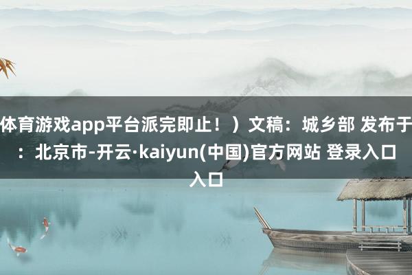 体育游戏app平台派完即止！）文稿：城乡部 发布于：北京市-开云·kaiyun(中国)官方网站 登录入口