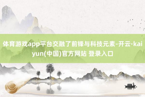 体育游戏app平台交融了前锋与科技元素-开云·kaiyun(中国)官方网站 登录入口