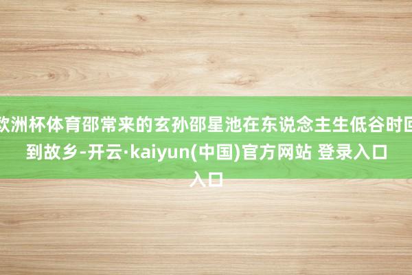 欧洲杯体育邵常来的玄孙邵星池在东说念主生低谷时回到故乡-开云·kaiyun(中国)官方网站 登录入口