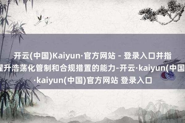 开云(中国)Kaiyun·官方网站 - 登录入口并指引各分支机构不停擢升浩荡化管制和合规措置的能力-开云·kaiyun(中国)官方网站 登录入口