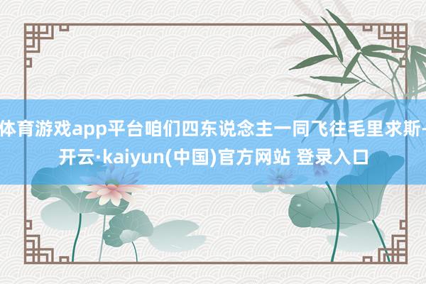 体育游戏app平台咱们四东说念主一同飞往毛里求斯-开云·kaiyun(中国)官方网站 登录入口