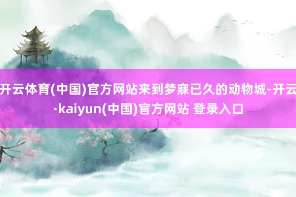 开云体育(中国)官方网站来到梦寐已久的动物城-开云·kaiyun(中国)官方网站 登录入口