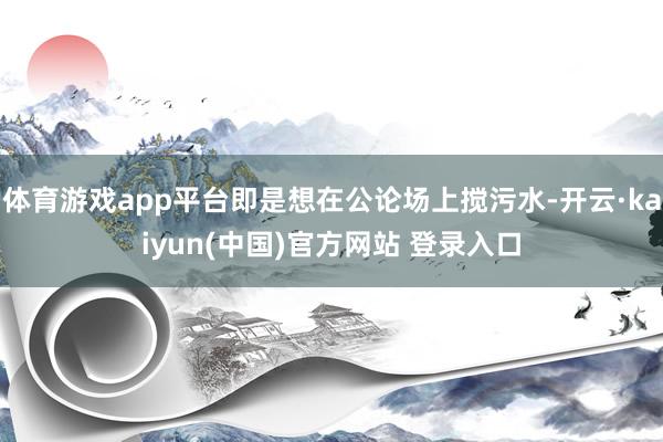体育游戏app平台即是想在公论场上搅污水-开云·kaiyun(中国)官方网站 登录入口