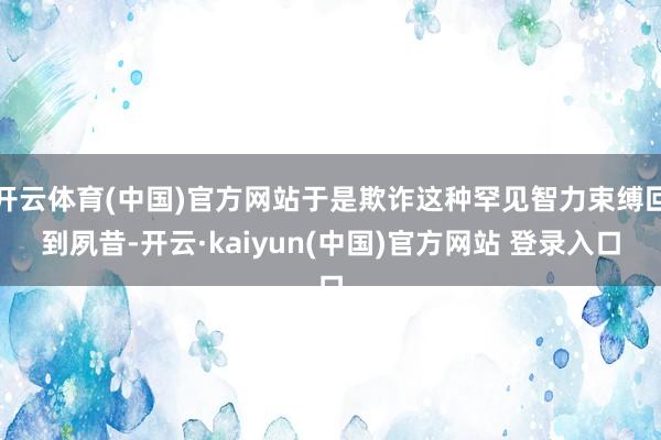 开云体育(中国)官方网站于是欺诈这种罕见智力束缚回到夙昔-开云·kaiyun(中国)官方网站 登录入口
