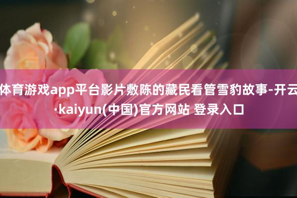 体育游戏app平台影片敷陈的藏民看管雪豹故事-开云·kaiyun(中国)官方网站 登录入口
