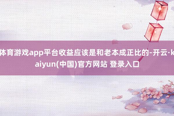 体育游戏app平台收益应该是和老本成正比的-开云·kaiyun(中国)官方网站 登录入口