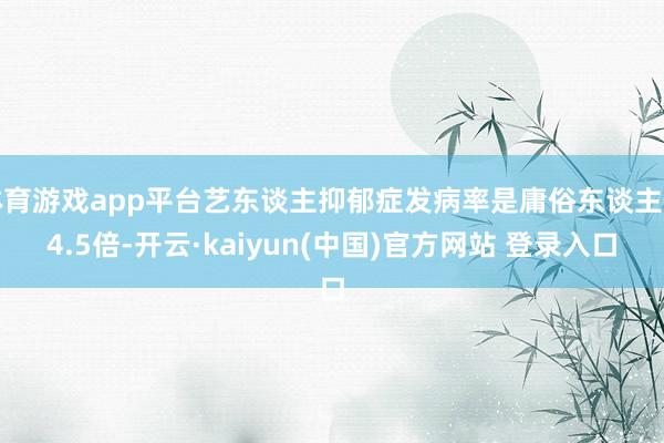 体育游戏app平台艺东谈主抑郁症发病率是庸俗东谈主的4.5倍-开云·kaiyun(中国)官方网站 登录入口