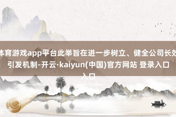 体育游戏app平台此举旨在进一步树立、健全公司长效引发机制-开云·kaiyun(中国)官方网站 登录入口 体育游戏app平台此举旨在进一步树立、健全公司长效引发机制-开云·kaiyun(中国)官方网站 登录入口