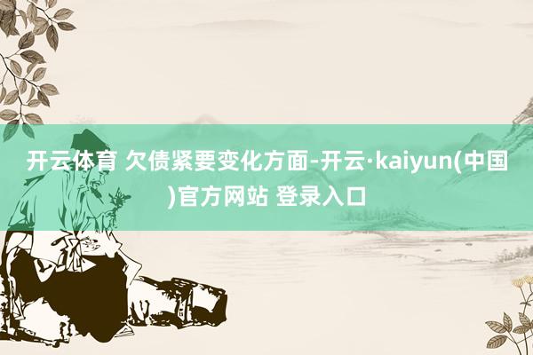 开云体育 　　欠债紧要变化方面-开云·kaiyun(中国)官方网站 登录入口