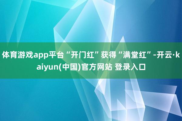 体育游戏app平台“开门红”获得“满堂红”-开云·kaiyun(中国)官方网站 登录入口