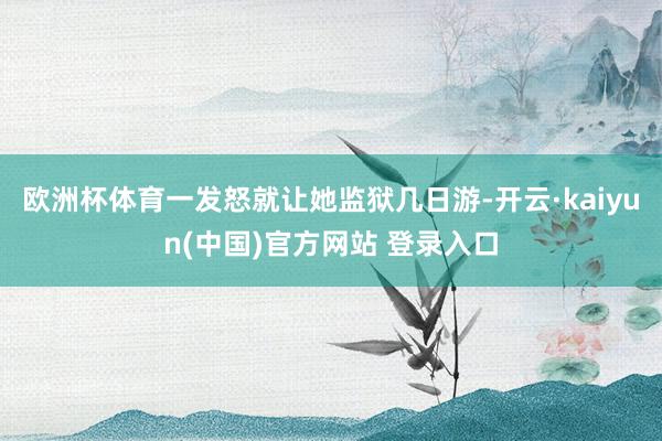 欧洲杯体育一发怒就让她监狱几日游-开云·kaiyun(中国)官方网站 登录入口 欧洲杯体育一发怒就让她监狱几日游-开云·kaiyun(中国)官方网站 登录入口