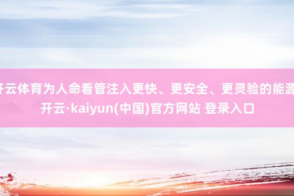 开云体育为人命看管注入更快、更安全、更灵验的能源-开云·kaiyun(中国)官方网站 登录入口