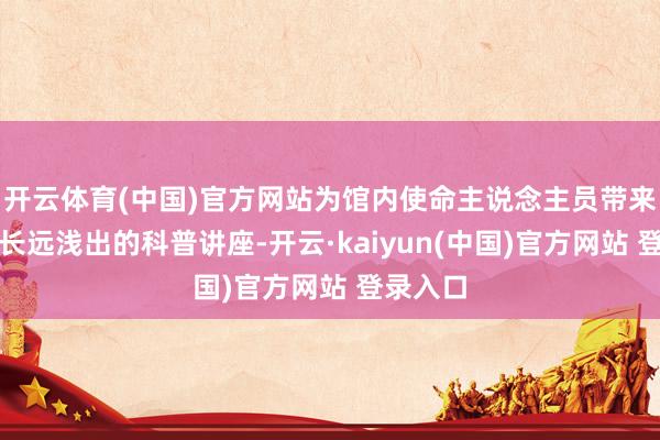 开云体育(中国)官方网站为馆内使命主说念主员带来了一场长远浅出的科普讲座-开云·kaiyun(中国)官方网站 登录入口