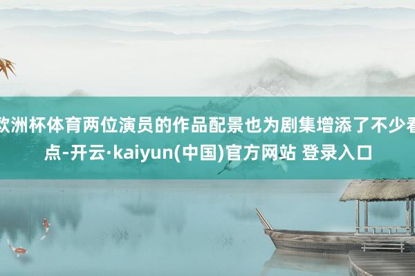 欧洲杯体育两位演员的作品配景也为剧集增添了不少看点-开云·kaiyun(中国)官方网站 登录入口