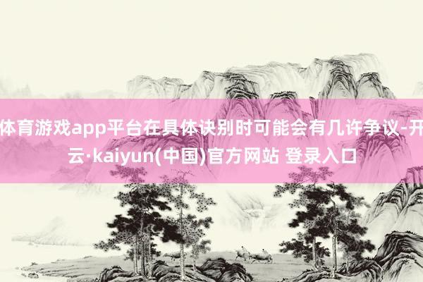 体育游戏app平台在具体诀别时可能会有几许争议-开云·kaiyun(中国)官方网站 登录入口 体育游戏app平台在具体诀别时可能会有几许争议-开云·kaiyun(中国)官方网站 登录入口