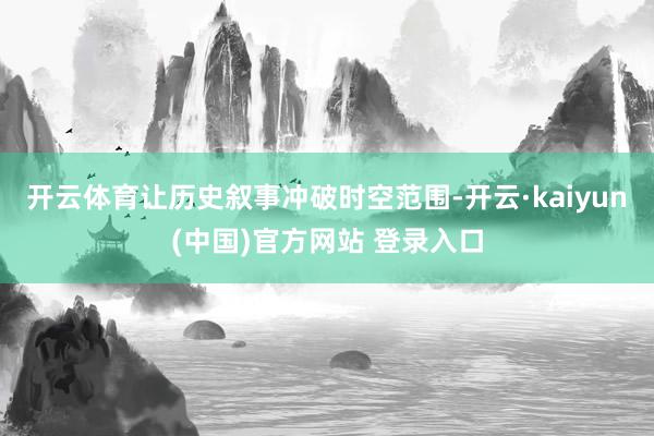 开云体育让历史叙事冲破时空范围-开云·kaiyun(中国)官方网站 登录入口