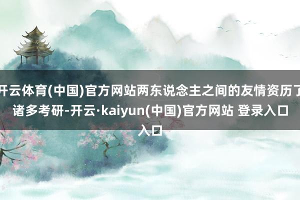 开云体育(中国)官方网站两东说念主之间的友情资历了诸多考研-开云·kaiyun(中国)官方网站 登录入口