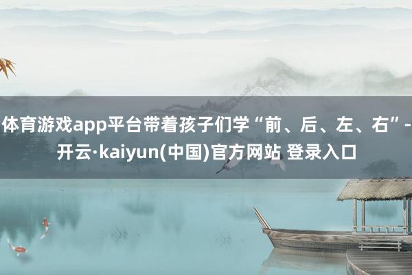 体育游戏app平台带着孩子们学“前、后、左、右”-开云·kaiyun(中国)官方网站 登录入口