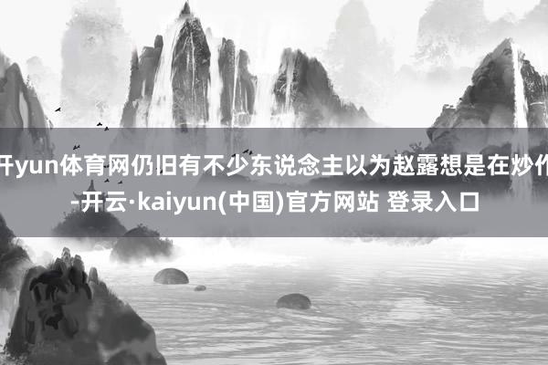 开yun体育网仍旧有不少东说念主以为赵露想是在炒作-开云·kaiyun(中国)官方网站 登录入口