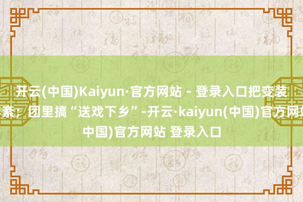 开云(中国)Kaiyun·官方网站 - 登录入口把变装演得有条不紊;团里搞“送戏下乡”-开云·kaiyun(中国)官方网站 登录入口