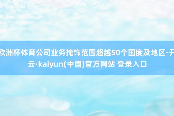 欧洲杯体育公司业务掩饰范围超越50个国度及地区-开云·kaiyun(中国)官方网站 登录入口