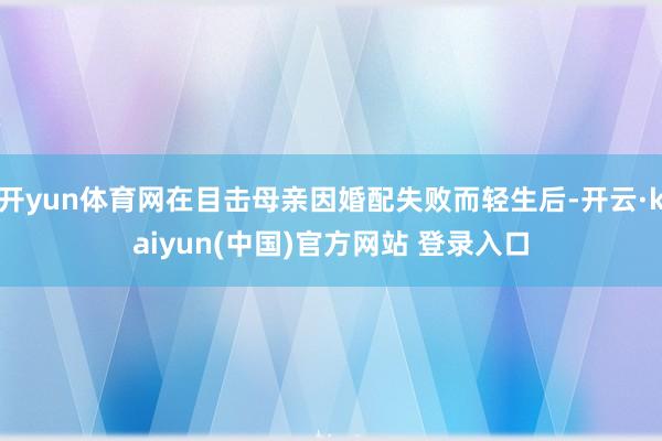 开yun体育网在目击母亲因婚配失败而轻生后-开云·kaiyun(中国)官方网站 登录入口 开yun体育网在目击母亲因婚配失败而轻生后-开云·kaiyun(中国)官方网站 登录入口