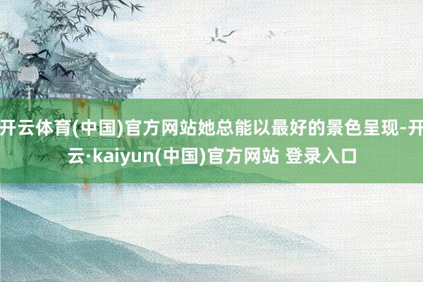 开云体育(中国)官方网站她总能以最好的景色呈现-开云·kaiyun(中国)官方网站 登录入口