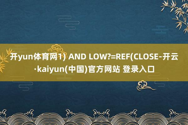 开yun体育网1) AND LOW?=REF(CLOSE-开云·kaiyun(中国)官方网站 登录入口