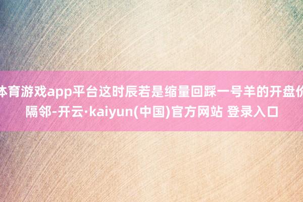 体育游戏app平台这时辰若是缩量回踩一号羊的开盘价隔邻-开云·kaiyun(中国)官方网站 登录入口