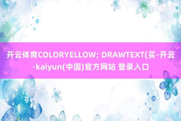 开云体育COLORYELLOW; DRAWTEXT(买-开云·kaiyun(中国)官方网站 登录入口