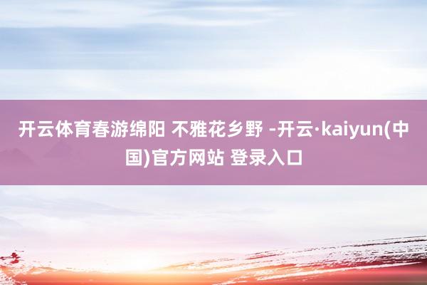 开云体育春游绵阳 不雅花乡野 -开云·kaiyun(中国)官方网站 登录入口 开云体育春游绵阳 不雅花乡野 -开云·kaiyun(中国)官方网站 登录入口